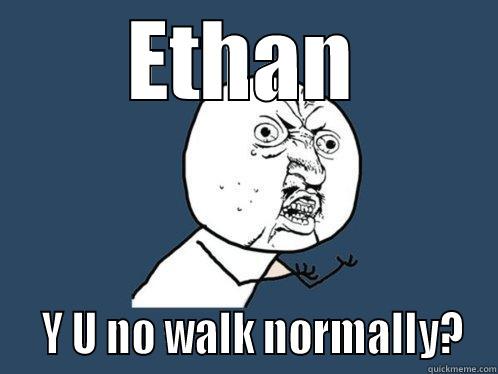 ETHAN   Y U NO WALK NORMALLY? Y U No