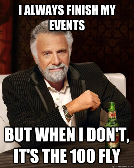 I always finish my events But when I don't, it's the 100 fly  The Most Interesting Man In The World