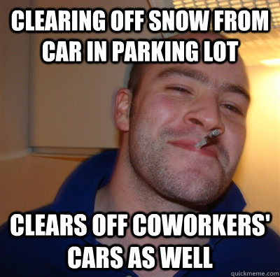 Clearing off snow from car in parking lot Clears off coworkers' cars as well  GoodGuyGreg