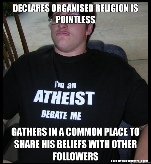 Declares organised religion is pointless Gathers in a common place to share his beliefs with other followers  Scumbag Atheist