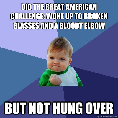 Did The great american challenge: Woke up to broken glasses and a bloody elbow but not hung over  Success Kid