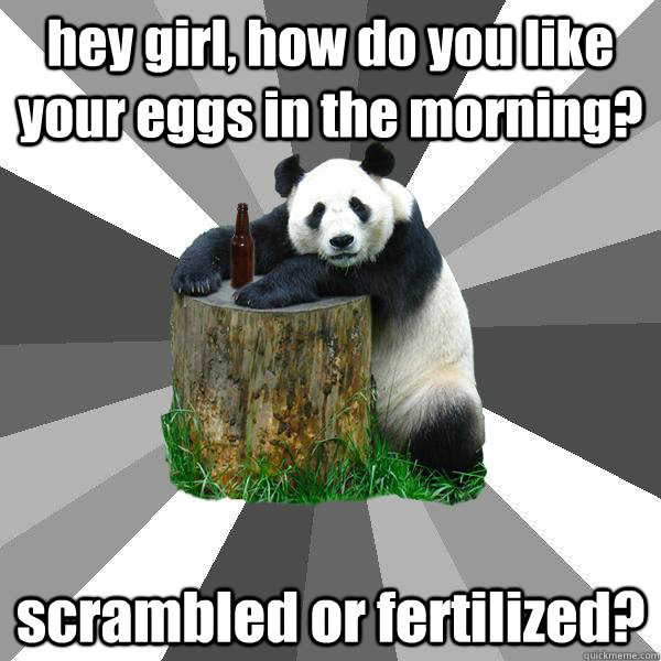 hey girl, how do you like your eggs in the morning? scrambled or fertilized? - hey girl, how do you like your eggs in the morning? scrambled or fertilized?  Pickup-Line Panda