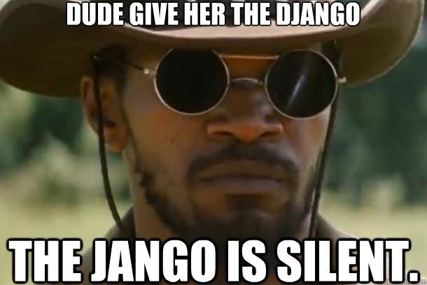 Dude give her the Django The jango is silent.  Django