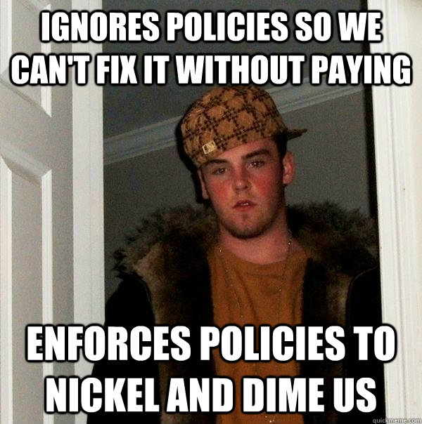 Ignores policies so we can't fix it without paying Enforces policies to nickel and dime us  Scumbag Steve