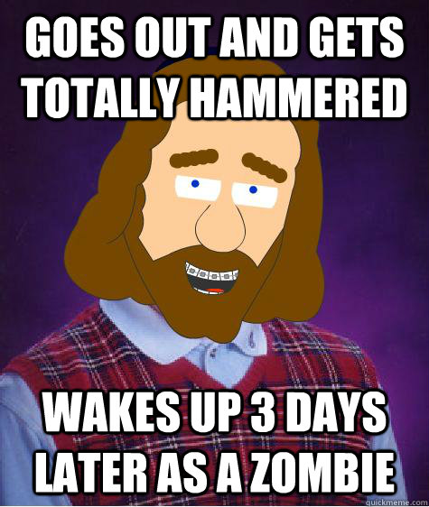 Goes out and gets totally hammered  wakes up 3 days later as a zombie - Goes out and gets totally hammered  wakes up 3 days later as a zombie  Bad Luck Jesus