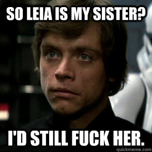 So Leia is my sister? I'd still fuck her.  Luke Skywalker