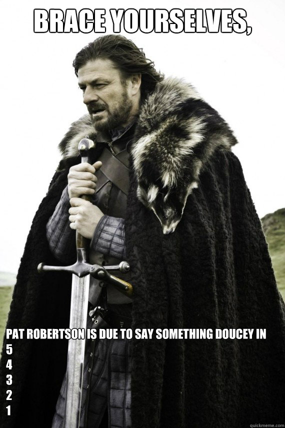 Brace yourselves, Pat Robertson is due to say something doucey in 
5
4
3
2
1 
  Brace yourself