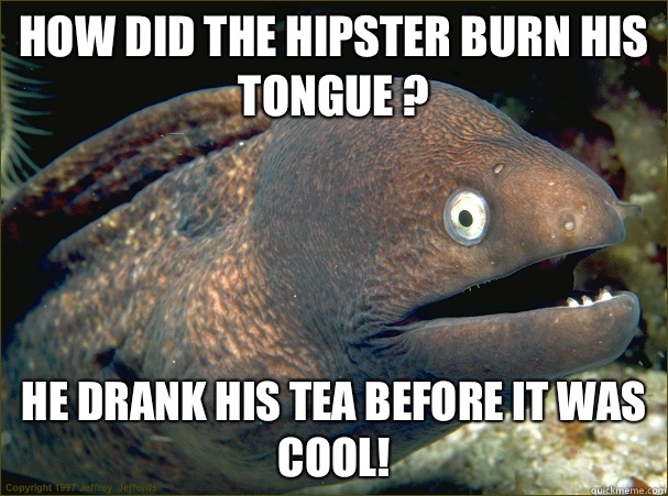How did the hipster burn his tongue ? He drank his tea before it was cool!  Bad Joke Eel