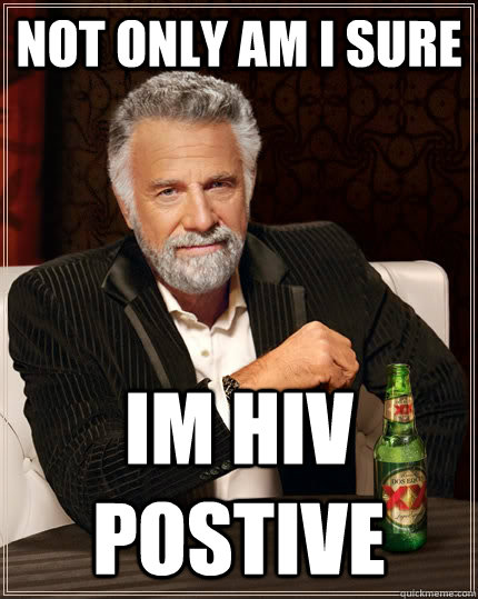 Not only am i sure im hiv postive  The Most Interesting Man In The World