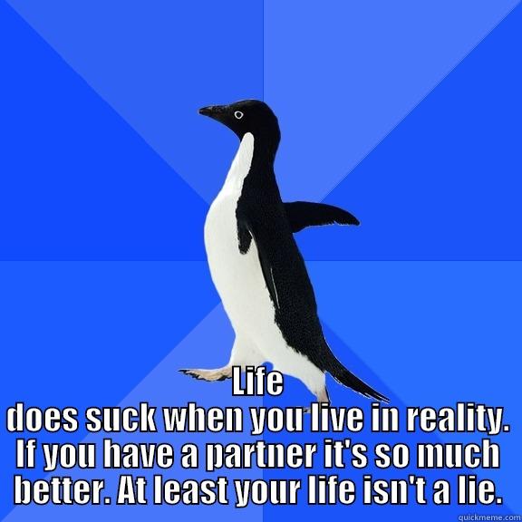  LIFE DOES SUCK WHEN YOU LIVE IN REALITY. IF YOU HAVE A PARTNER IT'S SO MUCH BETTER. AT LEAST YOUR LIFE ISN'T A LIE. Socially Awkward Penguin