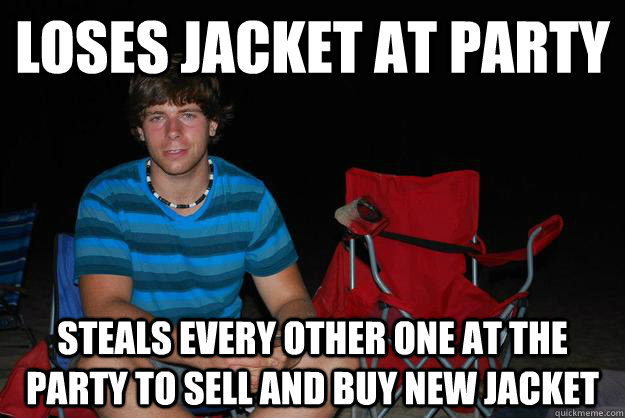 Loses jacket at party Steals every other one at the party to sell and buy new jacket  