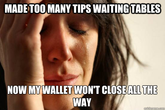 Made too many tips waiting tables now my wallet won't close all the way  First World Problems