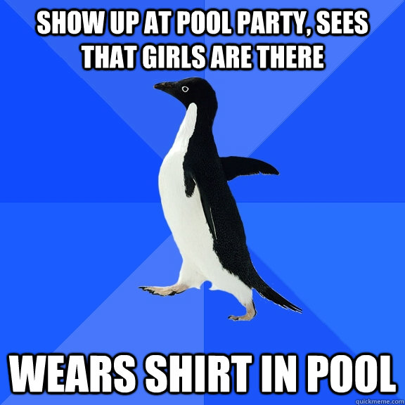 Show up at pool party, sees that girls are there Wears shirt in pool  Socially Awkward Penguin