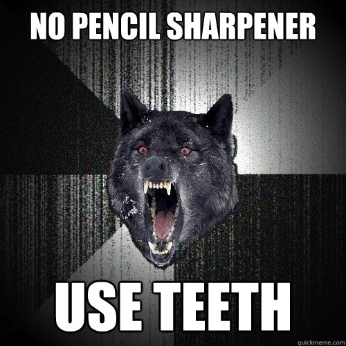 No pencil sharpener use teeth  Insanity Wolf