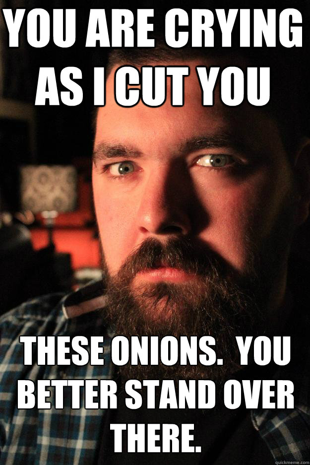 you are crying as i cut you these onions.  you better stand over there.  Dating Site Murderer