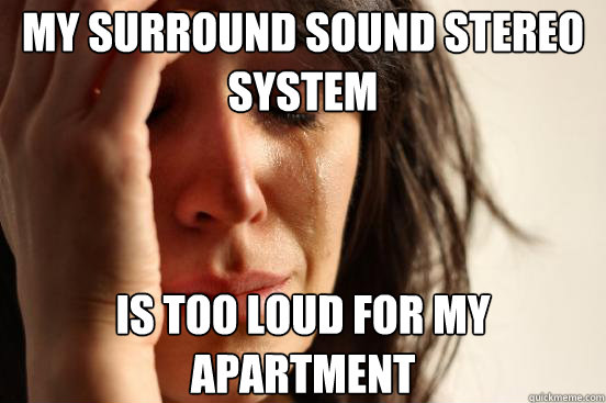 my surround sound stereo system is too loud for my apartment  First World Problems