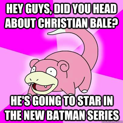 Hey guys, did you head about Christian Bale? He's going to star in the new Batman series  Slowpoke