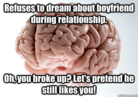 Refuses to dream about boyfriend during relationship. Oh, you broke up? Let's pretend he still likes you!   Scumbag Brain