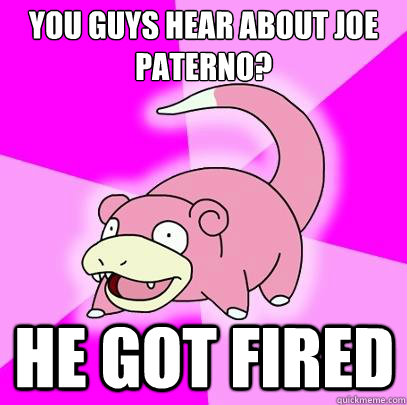 You guys hear about Joe paterno? He got fired  Slowpoke