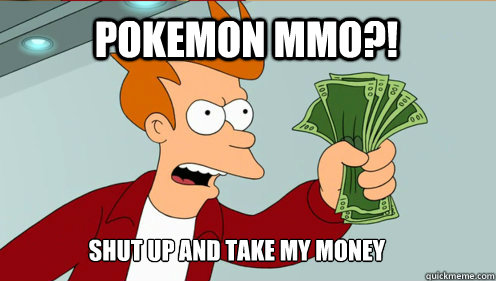 Pokemon MMO?! Shut up AND TAKE MY MONEY - Pokemon MMO?! Shut up AND TAKE MY MONEY  fry take my money