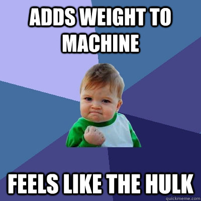 Adds weight to machine feels like the hulk  Success Kid