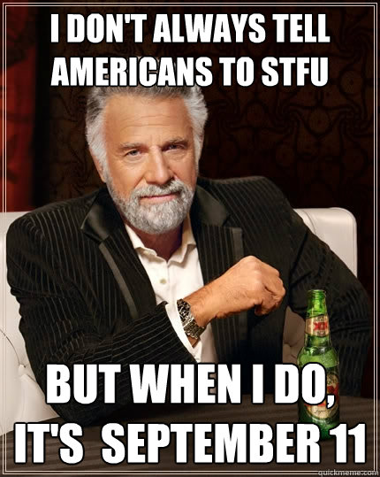 I don't always tell americans to stfu But when I do, it's  September 11  The Most Interesting Man In The World