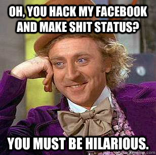 Oh, you hack my facebook and make shit status? You must be hilarious.  Condescending Wonka