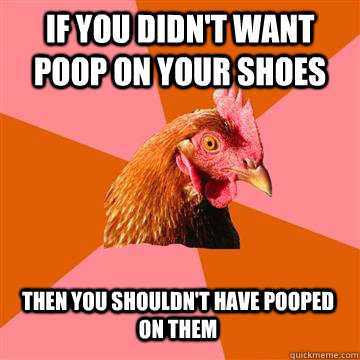 If you didn't want poop on your shoes Then you shouldn't have pooped on them - If you didn't want poop on your shoes Then you shouldn't have pooped on them  Anti-Joke Chicken