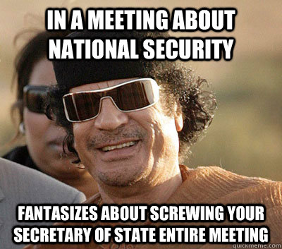 In a meeting about national security Fantasizes about screwing your secretary of state entire meeting   