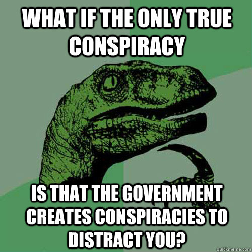 What if the only true conspiracy is that the government creates conspiracies to distract you? - What if the only true conspiracy is that the government creates conspiracies to distract you?  Philosoraptor