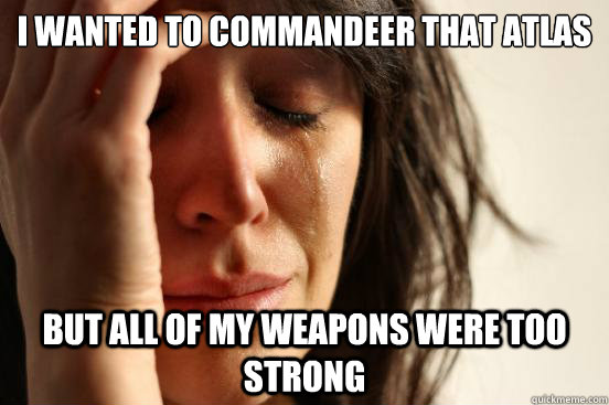 i wanted to commandeer that atlas but all of my weapons were too strong  First World Problems