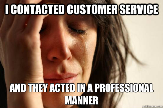 I contacted customer service and they acted in a professional manner  First World Problems