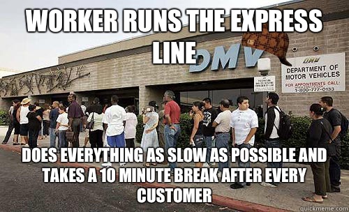 Worker runs the express line Does everything as slow as possible and takes a 10 minute break after every customer  - Worker runs the express line Does everything as slow as possible and takes a 10 minute break after every customer   Scumbag DMV