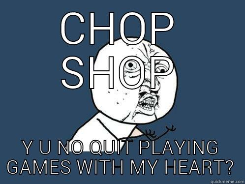 CHOP SHOP Y U NO QUIT PLAYING GAMES WITH MY HEART? Y U No