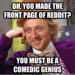 Oh, You made the front page of Reddit? You must be a comedic genius - Oh, You made the front page of Reddit? You must be a comedic genius  Condescending Wonka