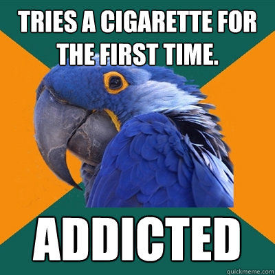 Tries a cigarette for the first time. ADDICTED  Paranoid Parrot