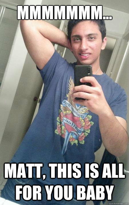 mmmmmmm... Matt, this is ALL for you baby  Horny Indian