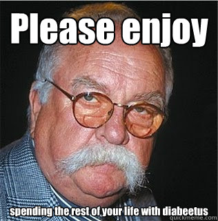 Please enjoy spending the rest of your life with diabeetus  Wilford Brimley