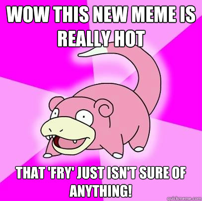 Wow this new meme is really hot That 'Fry' just isn't sure of anything!  Slowpoke