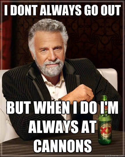 I dont always go out  but when I do i'm always at cannons  The Most Interesting Man In The World