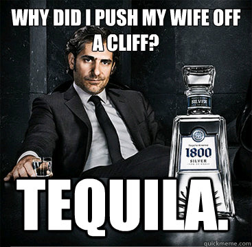 Why did I push my wife off a cliff? Tequila.  