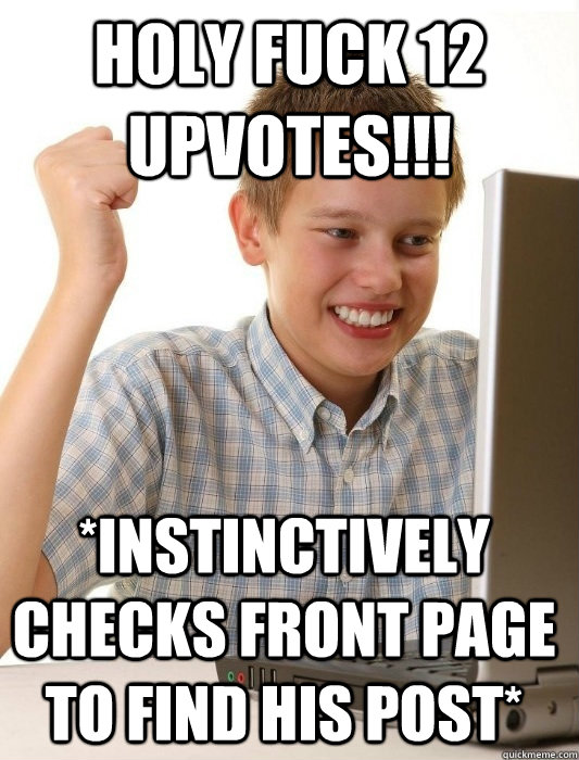 HOLy fuck 12 upvotes!!! *instinctively checks front page to find his post*  First Day on the Internet Kid