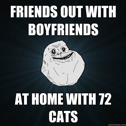 friends out with boyfriends at home with 72 cats  Forever Alone