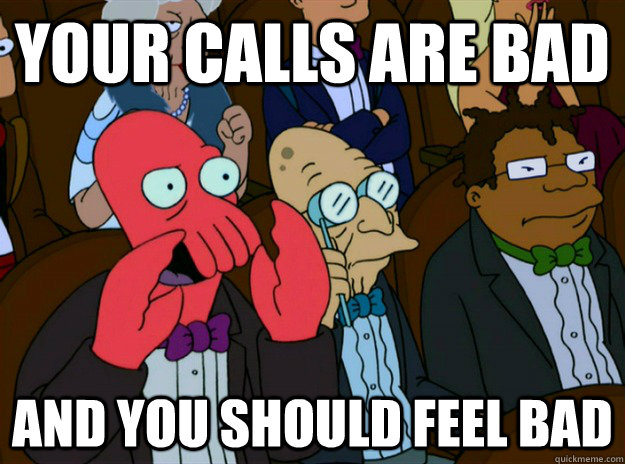 YOUR CALLS ARE BAD AND you SHOULD FEEL bad  Zoidberg you should feel bad