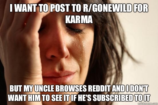 I want to post to r/gonewild for karma but My uncle browses reddit and I don't want him to see it if he's subscribed to it  First World Problems