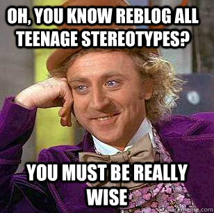 Oh, you know reblog all teenage stereotypes? you must be really wise   Condescending Wonka