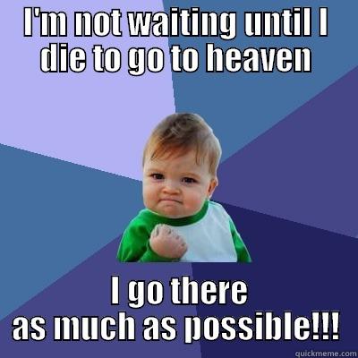 I'M NOT WAITING UNTIL I DIE TO GO TO HEAVEN  I GO THERE AS MUCH AS POSSIBLE!!! Success Kid