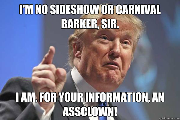 I'm no sideshow or carnival barker, SIR. I am, for your information, an assclown! - I'm no sideshow or carnival barker, SIR. I am, for your information, an assclown!  Trump Bloviations