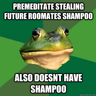 premeditate stealing future roomates shampoo also doesnt have shampoo  Foul Bachelor Frog