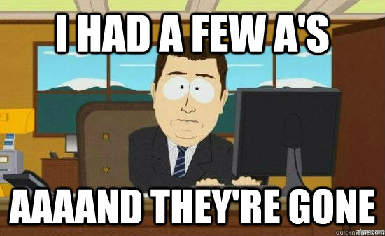 I had a few a's AAAAND THEY'RE GONE  aaaand its gone